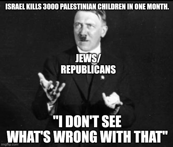 I don't see what's wrong with that | ISRAEL KILLS 3000 PALESTINIAN CHILDREN IN ONE MONTH. JEWS/ REPUBLICANS; "I DON'T SEE WHAT'S WRONG WITH THAT" | image tagged in i don t see what s wrong with that hitler | made w/ Imgflip meme maker