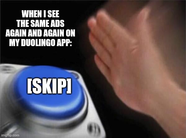 Blank Nut Button | WHEN I SEE THE SAME ADS AGAIN AND AGAIN ON MY DUOLINGO APP:; [SKIP] | image tagged in memes,dumb,ads | made w/ Imgflip meme maker