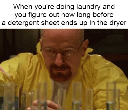 Walter White Cooking | When you're doing laundry and you figure out how long before a detergent sheet ends up in the dryer | image tagged in walter white cooking,meme,memes,funny | made w/ Imgflip meme maker