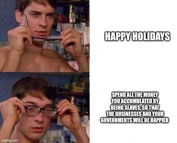Spiderman Glasses | HAPPY HOLIDAYS; SPEND ALL THE MONEY YOU ACCUMULATED BY BEING SLAVES, SO THAT THE BUSINESSES AND YOUR GOVERNMENTS WILL BE HAPPIER | image tagged in spiderman glasses | made w/ Imgflip meme maker