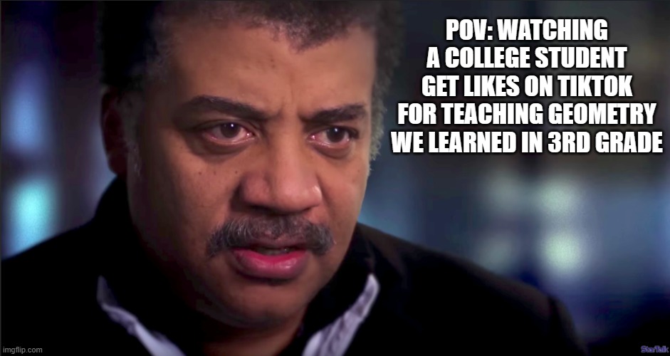 Now I know how he feels | POV: WATCHING A COLLEGE STUDENT GET LIKES ON TIKTOK FOR TEACHING GEOMETRY WE LEARNED IN 3RD GRADE | image tagged in tiktok,tiktok sucks,funny,funny memes,neil degrasse tyson | made w/ Imgflip meme maker