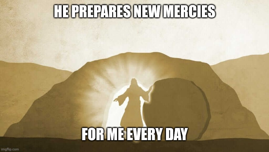 Jesus exiting tomb | HE PREPARES NEW MERCIES; FOR ME EVERY DAY | image tagged in jesus exiting tomb | made w/ Imgflip meme maker