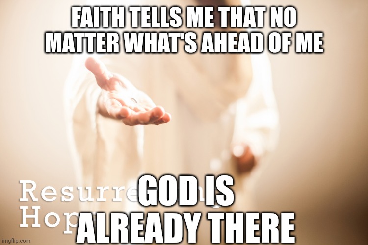 Jesus beckoning | FAITH TELLS ME THAT NO MATTER WHAT'S AHEAD OF ME; GOD IS ALREADY THERE | image tagged in jesus beckoning | made w/ Imgflip meme maker