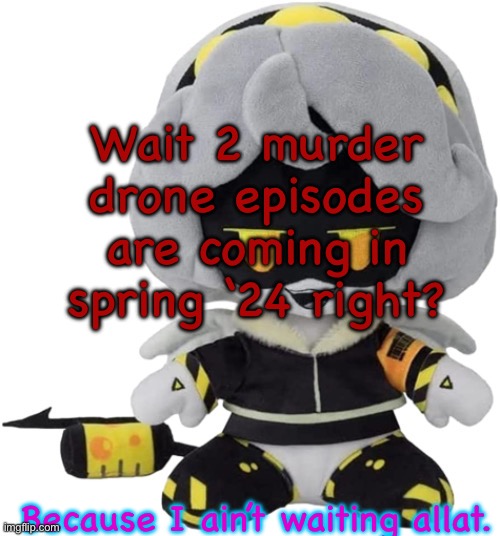 Ugh another 4 months to go.. | Wait 2 murder drone episodes are coming in spring ‘24 right? Because I ain’t waiting allat. | image tagged in vefebfwbkvkd let sqj je | made w/ Imgflip meme maker