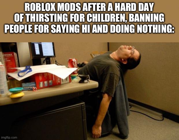 satire | ROBLOX MODS AFTER A HARD DAY OF THIRSTING FOR CHILDREN, BANNING PEOPLE FOR SAYING HI AND DOING NOTHING: | image tagged in asleep at desk,roblox | made w/ Imgflip meme maker