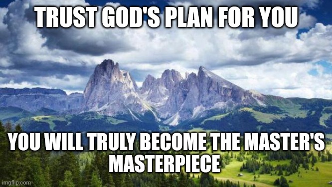 nature#mountains | TRUST GOD'S PLAN FOR YOU; YOU WILL TRULY BECOME THE MASTER'S
MASTERPIECE | image tagged in nature mountains | made w/ Imgflip meme maker