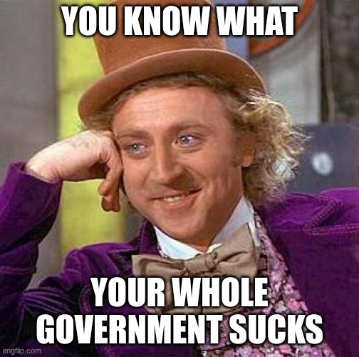 Creepy Condescending Wonka Meme | YOU KNOW WHAT YOUR WHOLE GOVERNMENT SUCKS | image tagged in memes,creepy condescending wonka | made w/ Imgflip meme maker