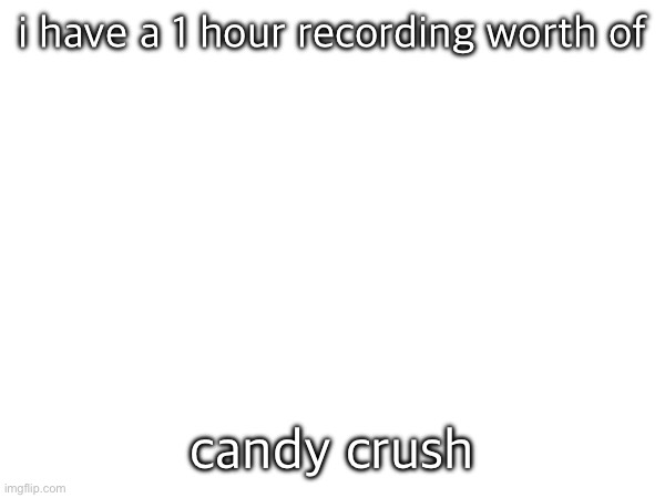 i have a 1 hour recording worth of; candy crush | made w/ Imgflip meme maker