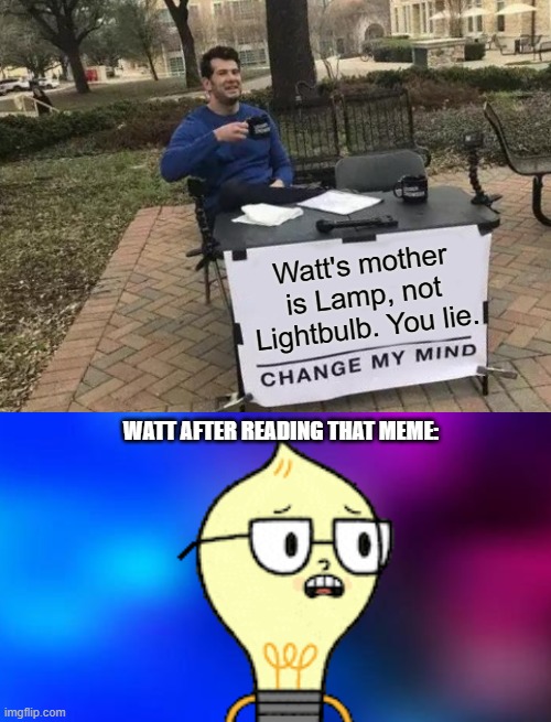 Watt's Life was a lie... Watt and Lightbulb have nothing in common. | Watt's mother is Lamp, not Lightbulb. You lie. WATT AFTER READING THAT MEME: | image tagged in memes,change my mind | made w/ Imgflip meme maker