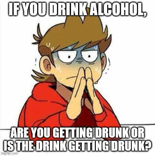 ? | IF YOU DRINK ALCOHOL, ARE YOU GETTING DRUNK OR IS THE DRINK GETTING DRUNK? | image tagged in uncomfortable | made w/ Imgflip meme maker