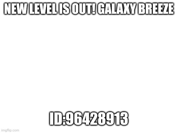 Blank White Template | NEW LEVEL IS OUT! GALAXY BREEZE; ID:96428913 | image tagged in blank white template | made w/ Imgflip meme maker