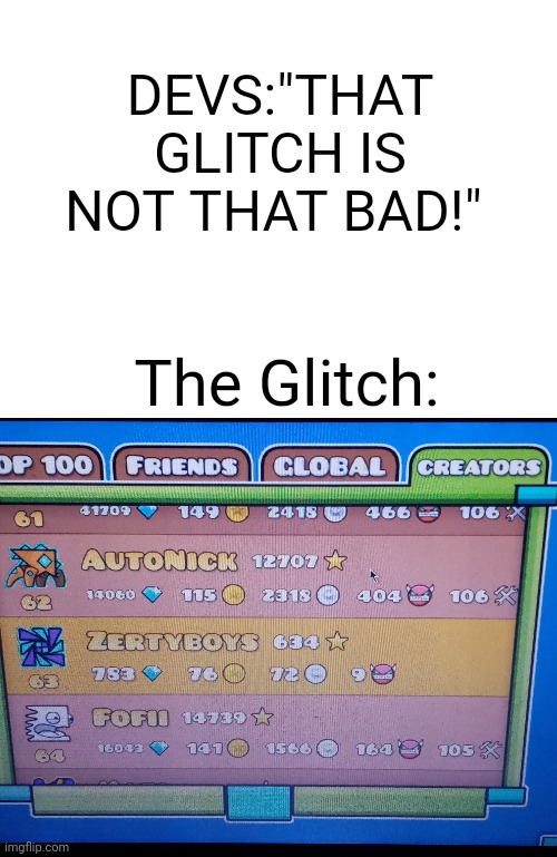 Wha-how? | DEVS:"THAT GLITCH IS NOT THAT BAD!"; The Glitch: | image tagged in blank white template,funny memes,gaming,memes,funny | made w/ Imgflip meme maker
