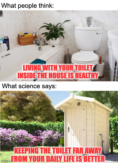 Toilet - what people think vs science | What people think:; LIVING WITH YOUR TOILET INSIDE THE HOUSE IS HEALTHY; What science says:; KEEPING THE TOILET FAR AWAY FROM YOUR DAILY LIFE IS BETTER | image tagged in toilet,science | made w/ Imgflip meme maker