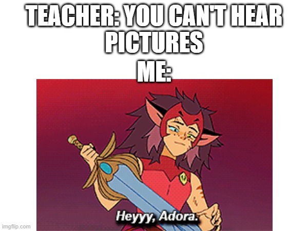 She-Ra reference, anybody? | TEACHER: YOU CAN'T HEAR
PICTURES; ME: | image tagged in she-ra,you can't hear pictures,memes,funny memes,meme,funny meme | made w/ Imgflip meme maker
