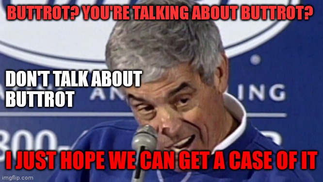 BUTTROT?  DON'T TALK ABOUT BUTTROT | BUTTROT? YOU'RE TALKING ABOUT BUTTROT? DON'T TALK ABOUT
BUTTROT; I JUST HOPE WE CAN GET A CASE OF IT | image tagged in jim mora playoffs,funny memes | made w/ Imgflip meme maker
