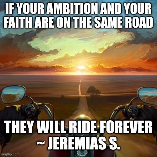 Motorcycle Sunset | IF YOUR AMBITION AND YOUR FAITH ARE ON THE SAME ROAD; THEY WILL RIDE FOREVER
~ JEREMIAS S. | image tagged in motorcycle sunset | made w/ Imgflip meme maker