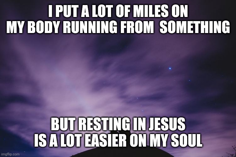 Man alone on hill at night | I PUT A LOT OF MILES ON MY BODY RUNNING FROM  SOMETHING; BUT RESTING IN JESUS IS A LOT EASIER ON MY SOUL | image tagged in man alone on hill at night | made w/ Imgflip meme maker