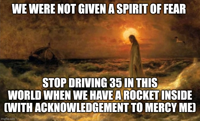Fear not | WE WERE NOT GIVEN A SPIRIT OF FEAR; STOP DRIVING 35 IN THIS WORLD WHEN WE HAVE A ROCKET INSIDE
(WITH ACKNOWLEDGEMENT TO MERCY ME) | image tagged in fear not | made w/ Imgflip meme maker