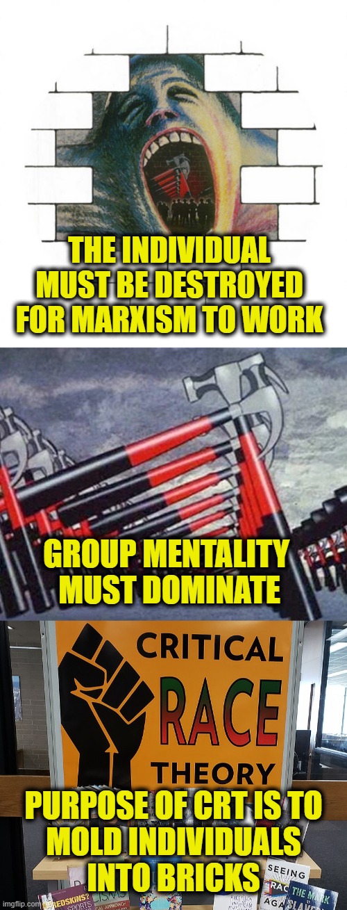 Brick in the wall | THE INDIVIDUAL
MUST BE DESTROYED
FOR MARXISM TO WORK; GROUP MENTALITY 
MUST DOMINATE; PURPOSE OF CRT IS TO
MOLD INDIVIDUALS
INTO BRICKS | image tagged in marxism | made w/ Imgflip meme maker