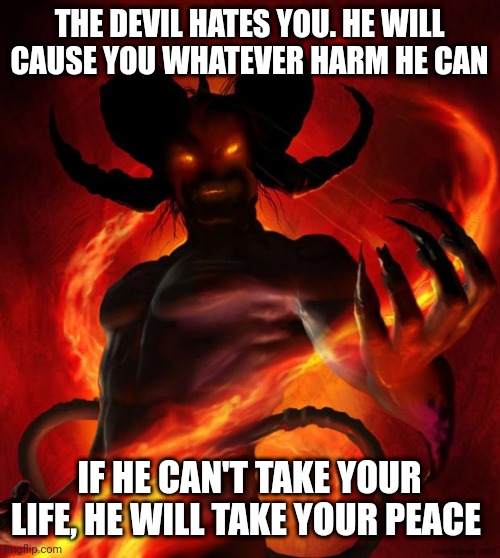 And then the devil said | THE DEVIL HATES YOU. HE WILL CAUSE YOU WHATEVER HARM HE CAN; IF HE CAN'T TAKE YOUR LIFE, HE WILL TAKE YOUR PEACE | image tagged in and then the devil said | made w/ Imgflip meme maker