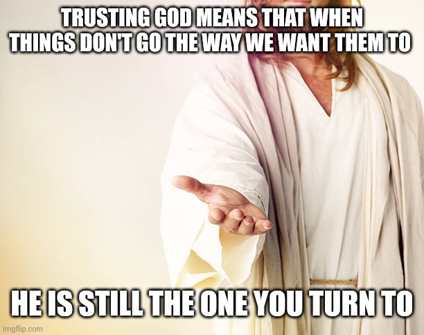 Trust in the Lord | TRUSTING GOD MEANS THAT WHEN THINGS DON'T GO THE WAY WE WANT THEM TO; HE IS STILL THE ONE YOU TURN TO | image tagged in trust in the lord | made w/ Imgflip meme maker