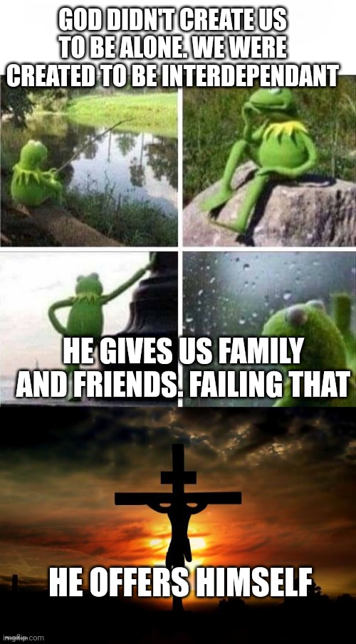 GOD DIDN'T CREATE US TO BE ALONE. WE WERE CREATED TO BE INTERDEPENDANT; HE GIVES US FAMILY AND FRIENDS. FAILING THAT; HE OFFERS HIMSELF | image tagged in kermit - forever alone,jesus on the cross | made w/ Imgflip meme maker