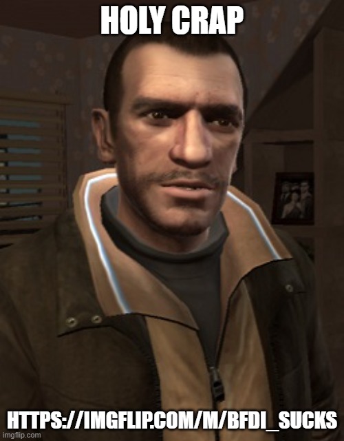 why :( | HOLY CRAP; HTTPS://IMGFLIP.COM/M/BFDI_SUCKS | image tagged in niko bellic,bfdi,foxy507 sucks | made w/ Imgflip meme maker