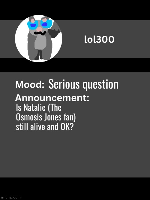 Lol300 announcement template v4 | Serious question; Is Natalie (The Osmosis Jones fan) still alive and OK? | image tagged in lol300 announcement template v4 thanks conehead | made w/ Imgflip meme maker
