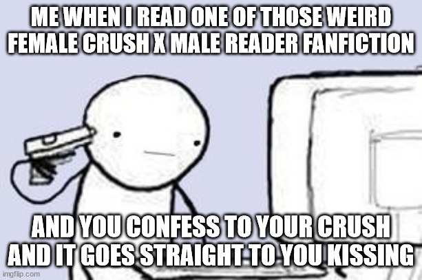 shit got sus way too fast | ME WHEN I READ ONE OF THOSE WEIRD FEMALE CRUSH X MALE READER FANFICTION; AND YOU CONFESS TO YOUR CRUSH AND IT GOES STRAIGHT TO YOU KISSING | image tagged in computer suicide | made w/ Imgflip meme maker