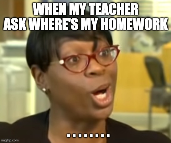 whaaaaaaat | WHEN MY TEACHER ASK WHERE'S MY HOMEWORK; . . . . . . . . | image tagged in funny memes | made w/ Imgflip meme maker