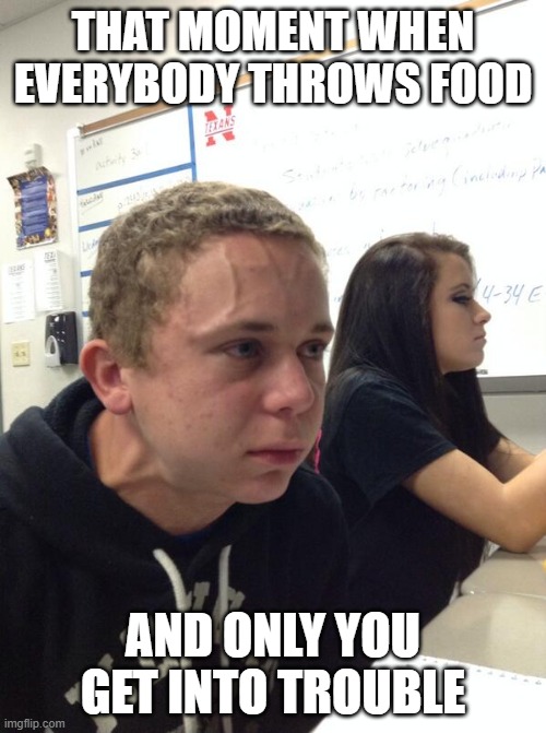 Angry guy class | THAT MOMENT WHEN EVERYBODY THROWS FOOD; AND ONLY YOU GET INTO TROUBLE | image tagged in angry guy class | made w/ Imgflip meme maker