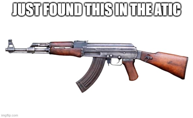 Pew Pew | JUST FOUND THIS IN THE ATIC | image tagged in ak-47 | made w/ Imgflip meme maker