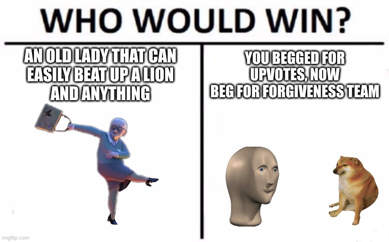 Who Would Win? Meme | AN OLD LADY THAT CAN
EASILY BEAT UP A LION
AND ANYTHING; YOU BEGGED FOR
UPVOTES, NOW
BEG FOR FORGIVENESS TEAM | image tagged in memes,who would win | made w/ Imgflip meme maker
