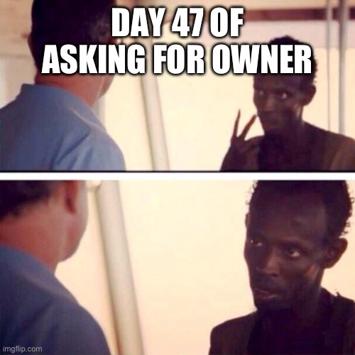 Captain Phillips - I'm The Captain Now Meme | DAY 47 OF ASKING FOR OWNER | image tagged in memes,captain phillips - i'm the captain now | made w/ Imgflip meme maker