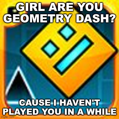 :| | GIRL ARE YOU GEOMETRY DASH? CAUSE I HAVEN'T PLAYED YOU IN A WHILE | image tagged in geometry dash | made w/ Imgflip meme maker