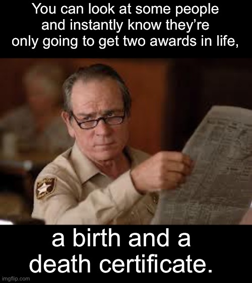 Awards | You can look at some people and instantly know they’re only going to get two awards in life, a birth and a death certificate. | image tagged in no country for old men tommy lee jones | made w/ Imgflip meme maker