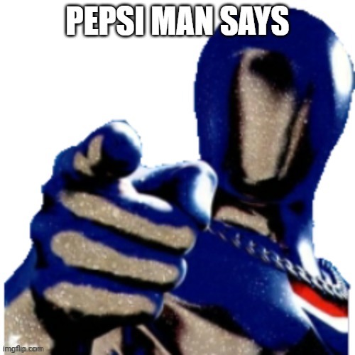 Pepsi Man Says | image tagged in pepsi man says | made w/ Imgflip meme maker