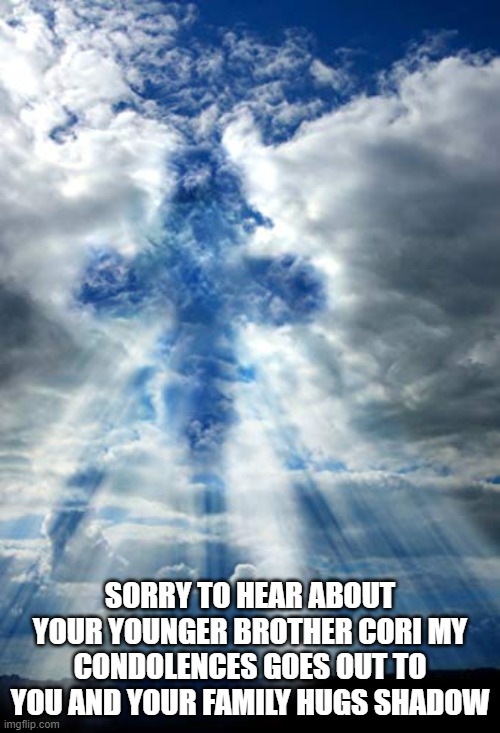 Prayers and Condolences | SORRY TO HEAR ABOUT YOUR YOUNGER BROTHER CORI MY CONDOLENCES GOES OUT TO YOU AND YOUR FAMILY HUGS SHADOW | image tagged in prayers and condolences | made w/ Imgflip meme maker