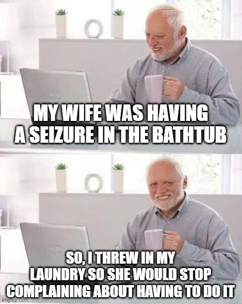 Seizure Time | MY WIFE WAS HAVING A SEIZURE IN THE BATHTUB; SO, I THREW IN MY LAUNDRY SO SHE WOULD STOP COMPLAINING ABOUT HAVING TO DO IT | image tagged in memes,hide the pain harold | made w/ Imgflip meme maker
