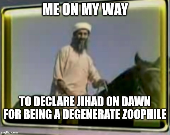 she can be killed under sharia law for being a rapist(animals cannot consent) | ME ON MY WAY; TO DECLARE JIHAD ON DAWN FOR BEING A DEGENERATE ZOOPHILE | image tagged in osama on horse | made w/ Imgflip meme maker