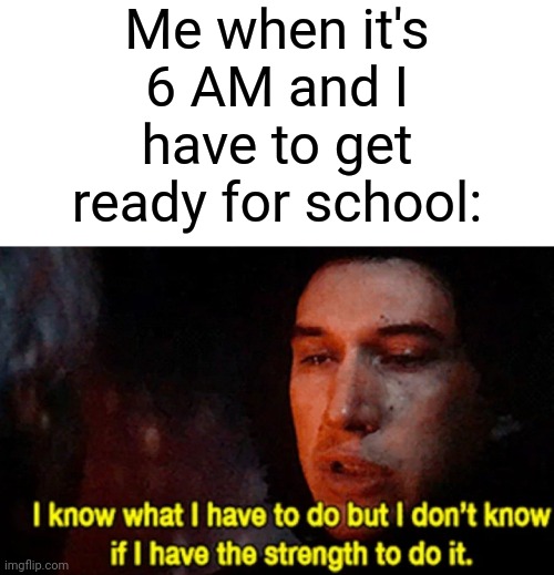 I have to wake up at that time ngl | Me when it's 6 AM and I have to get ready for school: | image tagged in memes,funny,school,why are you reading this | made w/ Imgflip meme maker