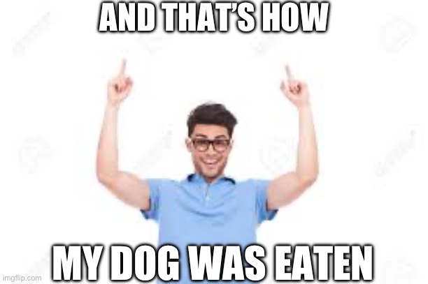 And that's how X | AND THAT’S HOW; MY DOG WAS EATEN | image tagged in and that's how x | made w/ Imgflip meme maker