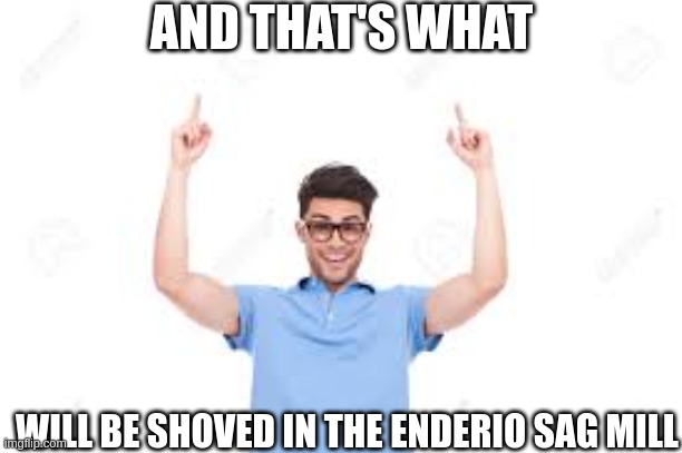 And that's how X | AND THAT'S WHAT; WILL BE SHOVED IN THE ENDERIO SAG MILL | image tagged in and that's how x | made w/ Imgflip meme maker