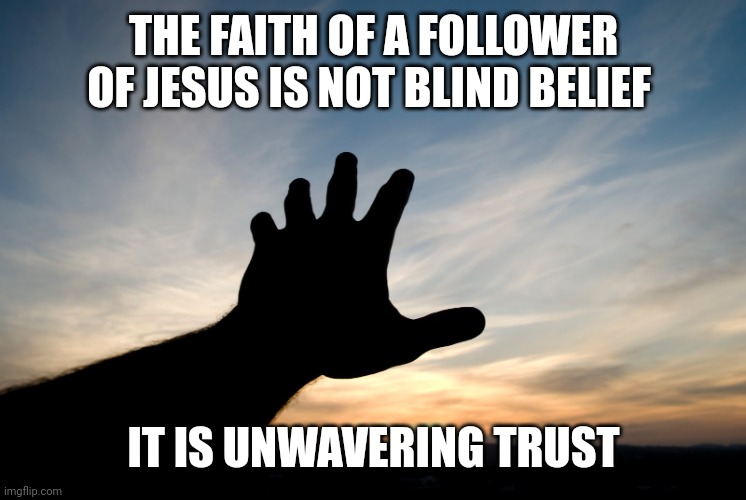 Faith | THE FAITH OF A FOLLOWER OF JESUS IS NOT BLIND BELIEF; IT IS UNWAVERING TRUST | image tagged in faith | made w/ Imgflip meme maker