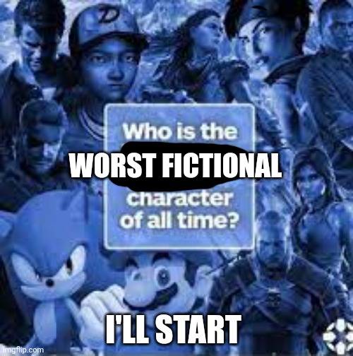 Who Is The Worst Fictional Character Of All Time | WORST FICTIONAL; I'LL START | image tagged in who is the best video game character of all time | made w/ Imgflip meme maker