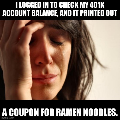 401k | I LOGGED IN TO CHECK MY 401K ACCOUNT BALANCE, AND IT PRINTED OUT; A COUPON FOR RAMEN NOODLES. | image tagged in memes,first world problems | made w/ Imgflip meme maker