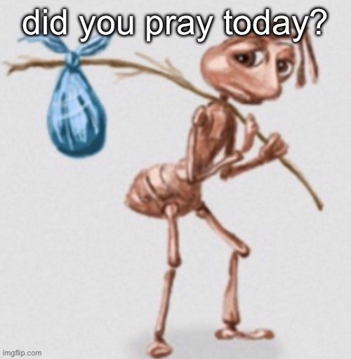 ant leaving | did you pray today? | image tagged in ant leaving | made w/ Imgflip meme maker