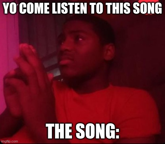 song was trash | YO COME LISTEN TO THIS SONG; THE SONG: | image tagged in funny memes | made w/ Imgflip meme maker