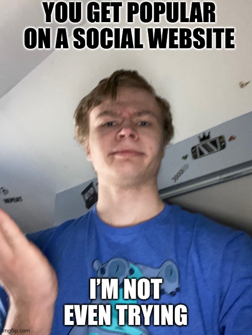 I’m not even trying meme | YOU GET POPULAR ON A SOCIAL WEBSITE; I’M NOT EVEN TRYING | image tagged in accurate,im not even trying | made w/ Imgflip meme maker