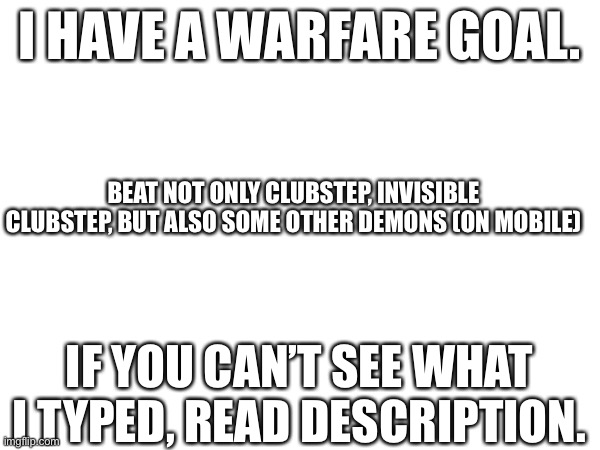 War Goal | I HAVE A WARFARE GOAL. BEAT NOT ONLY CLUBSTEP, INVISIBLE CLUBSTEP, BUT ALSO SOME OTHER DEMONS (ON MOBILE); IF YOU CAN’T SEE WHAT I TYPED, READ DESCRIPTION. | made w/ Imgflip meme maker